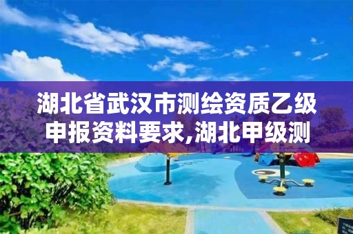 湖北省武漢市測繪資質乙級申報資料要求,湖北甲級測繪資質單位。