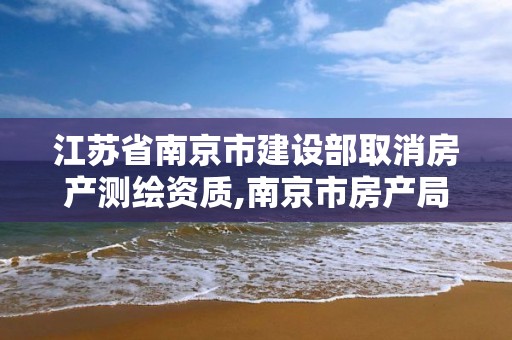 江蘇省南京市建設部取消房產測繪資質,南京市房產局測繪所。