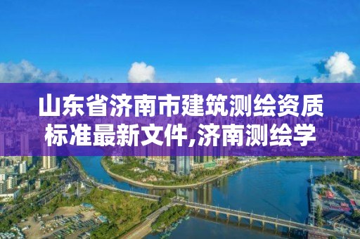 山東省濟(jì)南市建筑測繪資質(zhì)標(biāo)準(zhǔn)最新文件,濟(jì)南測繪學(xué)校。