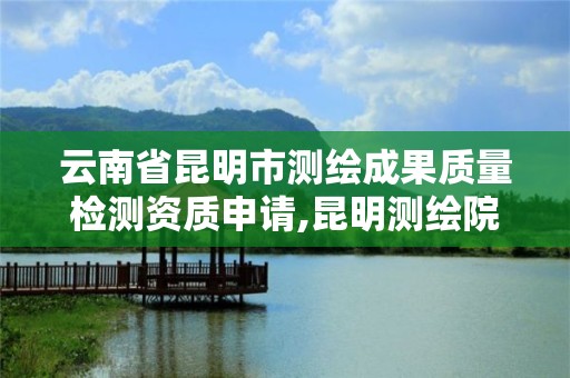 云南省昆明市測繪成果質量檢測資質申請,昆明測繪院是什么單位。