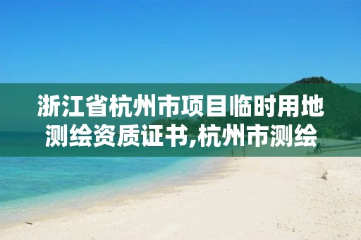 浙江省杭州市項目臨時用地測繪資質證書,杭州市測繪管理服務平臺。