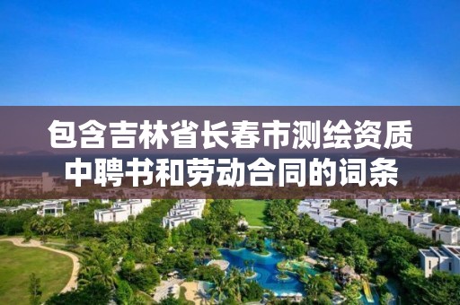 包含吉林省長春市測繪資質中聘書和勞動合同的詞條