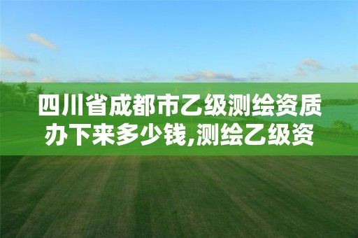 四川省成都市乙級測繪資質(zhì)辦下來多少錢,測繪乙級資質(zhì)需要多少專業(yè)人員。