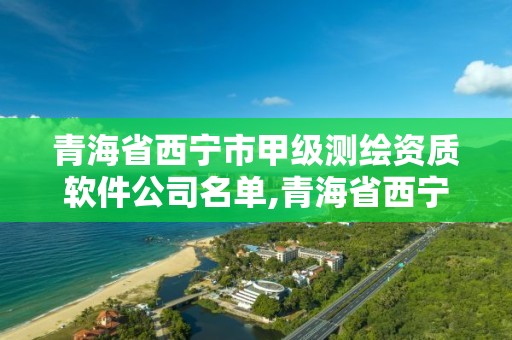 青海省西寧市甲級測繪資質(zhì)軟件公司名單,青海省西寧市測繪院。