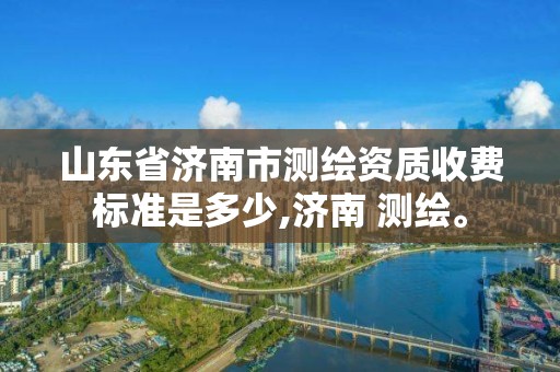 山東省濟南市測繪資質收費標準是多少,濟南 測繪。