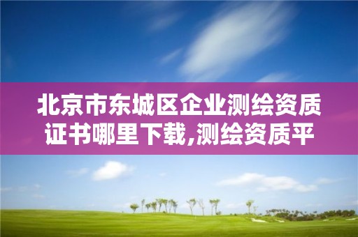 北京市東城區企業測繪資質證書哪里下載,測繪資質平臺。