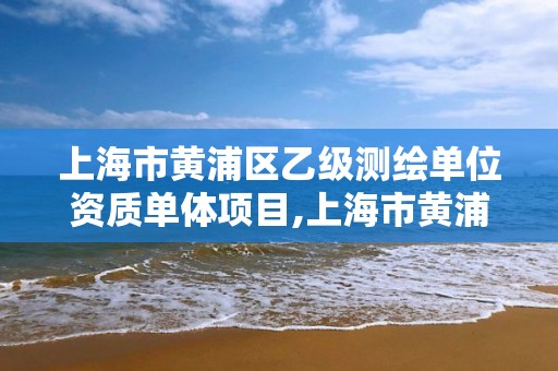 上海市黃浦區乙級測繪單位資質單體項目,上海市黃浦區乙級測繪單位資質單體項目有哪些。