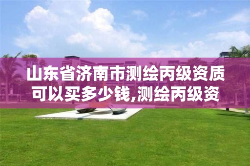 山東省濟南市測繪丙級資質可以買多少錢,測繪丙級資質人員條件。