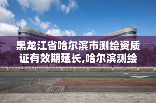 黑龍江省哈爾濱市測繪資質證有效期延長,哈爾濱測繪局地址。