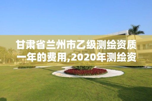 甘肅省蘭州市乙級測繪資質一年的費用,2020年測繪資質乙級需要什么條件。