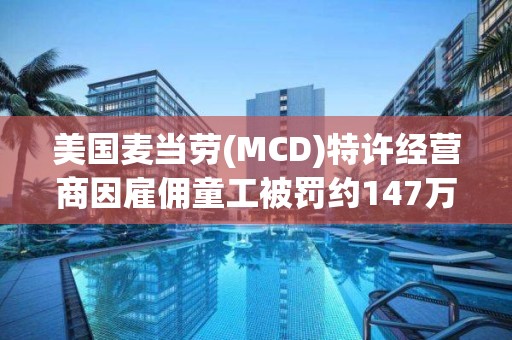 美國麥當(dāng)勞(MCD)特許經(jīng)營商因雇傭童工被罰約147萬元