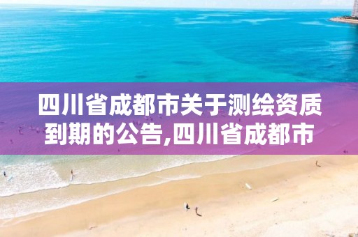 四川省成都市關于測繪資質到期的公告,四川省成都市關于測繪資質到期的公告公示。