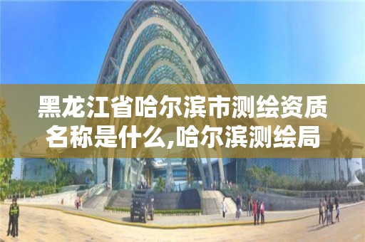 黑龍江省哈爾濱市測繪資質名稱是什么,哈爾濱測繪局怎么樣。