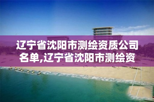 遼寧省沈陽市測繪資質公司名單,遼寧省沈陽市測繪資質公司名單最新。