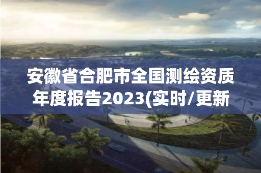 安徽省合肥市全國(guó)測(cè)繪資質(zhì)年度報(bào)告2023(實(shí)時(shí)/更新中)