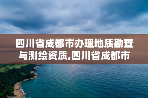 四川省成都市辦理地質(zhì)勘查與測繪資質(zhì),四川省成都市辦理地質(zhì)勘查與測繪資質(zhì)的公司。