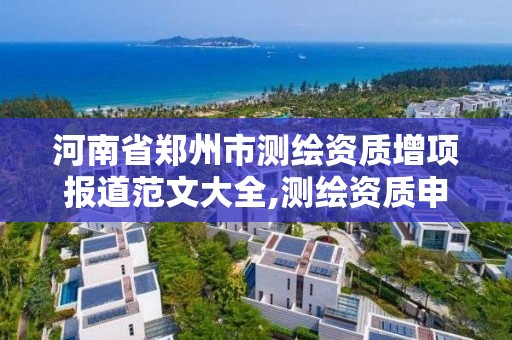 河南省鄭州市測繪資質增項報道范文大全,測繪資質申報2021。