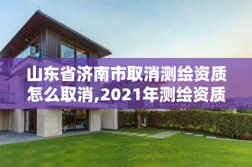 山東省濟南市取消測繪資質怎么取消,2021年測繪資質延期山東。