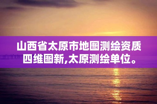 山西省太原市地圖測繪資質四維圖新,太原測繪單位。