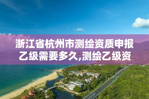 浙江省杭州市測繪資質申報乙級需要多久,測繪乙級資質多少錢。