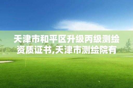 天津市和平區升級丙級測繪資質證書,天津市測繪院有限公司資質。