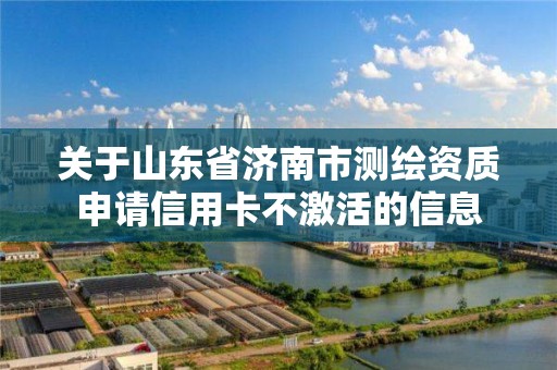 關(guān)于山東省濟南市測繪資質(zhì)申請信用卡不激活的信息