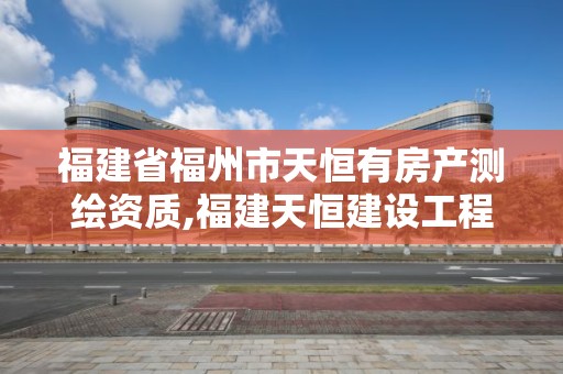 福建省福州市天恒有房產測繪資質,福建天恒建設工程有限公司。