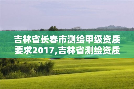 吉林省長春市測繪甲級資質要求2017,吉林省測繪資質查詢。