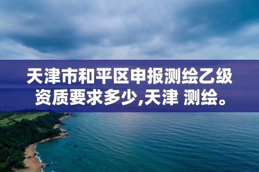 天津市和平區(qū)申報(bào)測(cè)繪乙級(jí)資質(zhì)要求多少,天津 測(cè)繪。