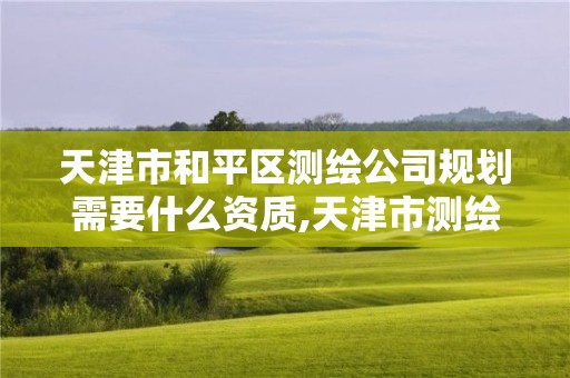 天津市和平區測繪公司規劃需要什么資質,天津市測繪院有限公司資質。