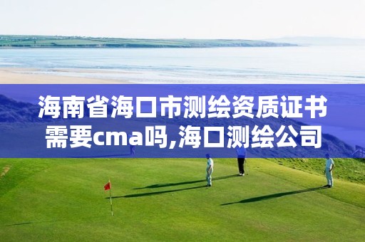 海南省海口市測繪資質證書需要cma嗎,海口測繪公司招聘。