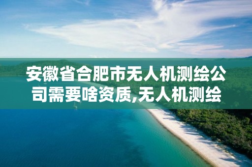 安徽省合肥市無人機測繪公司需要啥資質,無人機測繪資質要求。