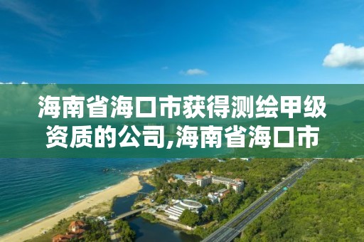 海南省海口市獲得測繪甲級資質的公司,海南省海口市獲得測繪甲級資質的公司有哪些。