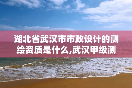 湖北省武漢市市政設計的測繪資質是什么,武漢甲級測繪資質名錄。