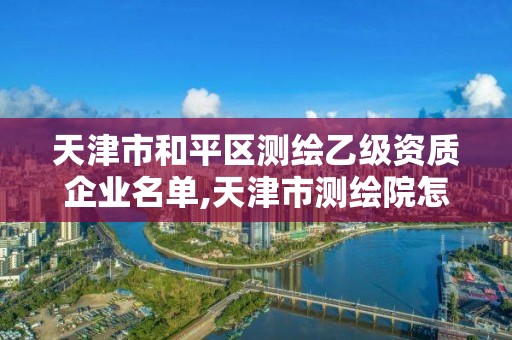 天津市和平區測繪乙級資質企業名單,天津市測繪院怎么樣。