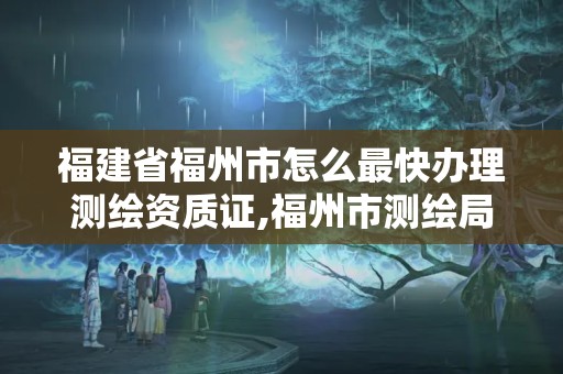 福建省福州市怎么最快辦理測繪資質證,福州市測繪局。