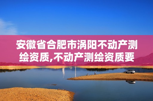 安徽省合肥市渦陽不動產(chǎn)測繪資質(zhì),不動產(chǎn)測繪資質(zhì)要求。