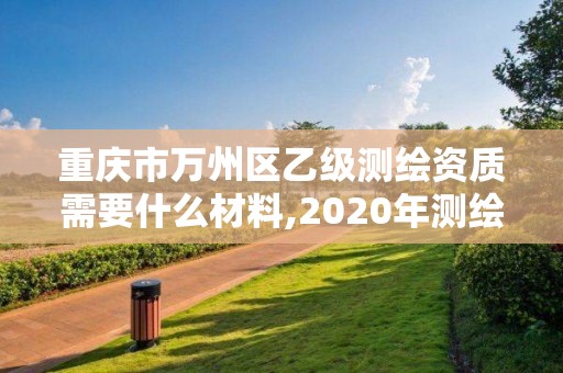 重慶市萬州區(qū)乙級測繪資質(zhì)需要什么材料,2020年測繪資質(zhì)乙級需要什么條件。