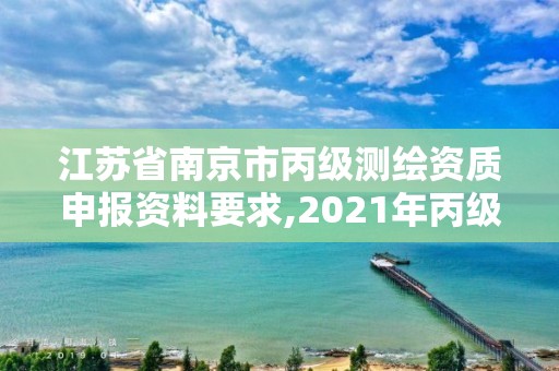 江蘇省南京市丙級測繪資質申報資料要求,2021年丙級測繪資質申請需要什么條件。