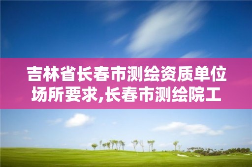 吉林省長春市測繪資質單位場所要求,長春市測繪院工資待遇。