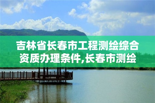 吉林省長春市工程測繪綜合資質辦理條件,長春市測繪公司招聘。