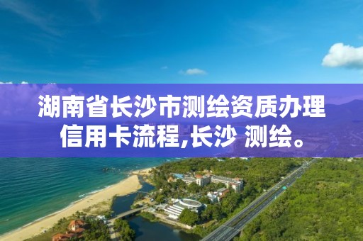 湖南省長沙市測繪資質(zhì)辦理信用卡流程,長沙 測繪。