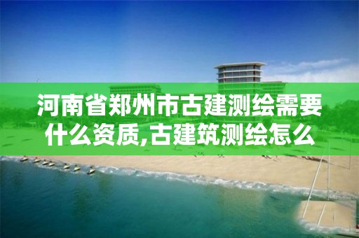 河南省鄭州市古建測繪需要什么資質,古建筑測繪怎么收取費用。