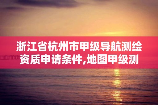 浙江省杭州市甲級導航測繪資質申請條件,地圖甲級測繪資質。