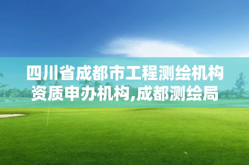 四川省成都市工程測(cè)繪機(jī)構(gòu)資質(zhì)申辦機(jī)構(gòu),成都測(cè)繪局官網(wǎng)。