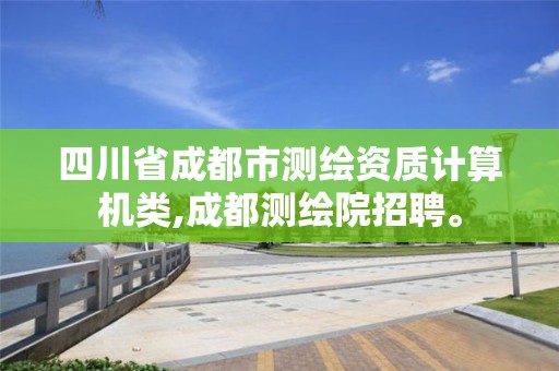 四川省成都市測繪資質(zhì)計算機類,成都測繪院招聘。