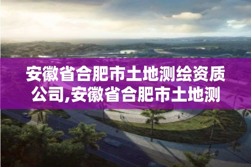 安徽省合肥市土地測繪資質公司,安徽省合肥市土地測繪資質公司有哪些。