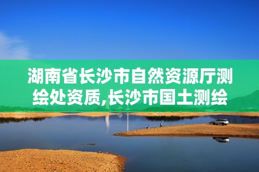 湖南省長沙市自然資源廳測繪處資質,長沙市國土測繪院。