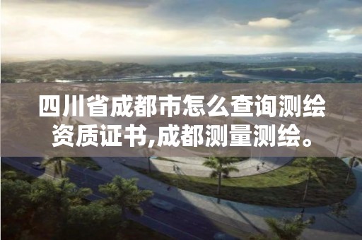 四川省成都市怎么查詢測繪資質證書,成都測量測繪。