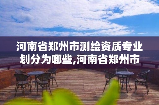 河南省鄭州市測繪資質專業劃分為哪些,河南省鄭州市測繪學校。